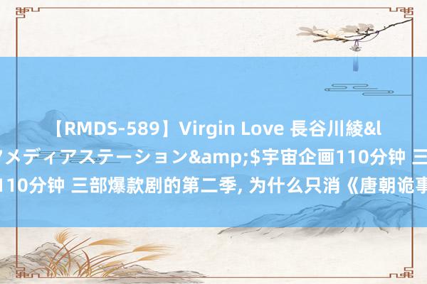 【RMDS-589】Virgin Love 長谷川綾</a>2010-05-17メディアステーション&$宇宙企画110分钟 三部爆款剧的第二季, 为什么只消《唐朝诡事录》被不雅众认同