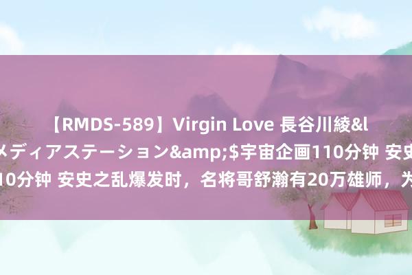 【RMDS-589】Virgin Love 長谷川綾</a>2010-05-17メディアステーション&$宇宙企画110分钟 安史之乱爆发时，名将哥舒瀚有20万雄师，为何却还守不住潼关？