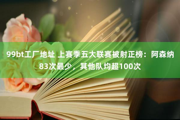 99bt工厂地址 上赛季五大联赛被射正榜：阿森纳83次最少，其他队均超100次