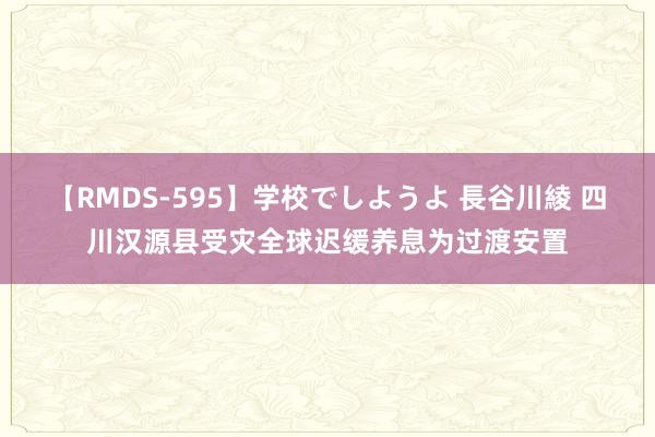 【RMDS-595】学校でしようよ 長谷川綾 四川汉源县受灾全球迟缓养息为过渡安置