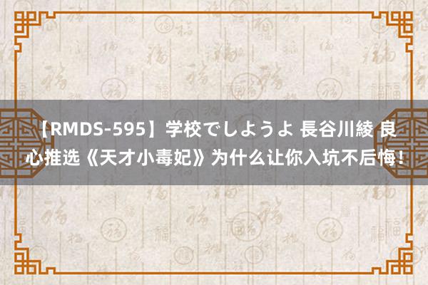 【RMDS-595】学校でしようよ 長谷川綾 良心推选《天才小毒妃》为什么让你入坑不后悔！