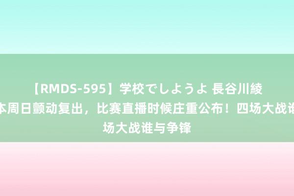 【RMDS-595】学校でしようよ 長谷川綾 张君龙本周日颤动复出，比赛直播时候庄重公布！四场大战谁与争锋