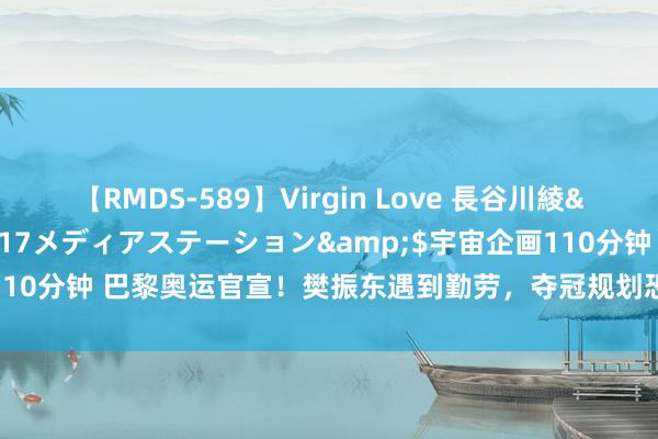 【RMDS-589】Virgin Love 長谷川綾</a>2010-05-17メディアステーション&$宇宙企画110分钟 巴黎奥运官宣！樊振东遇到勤劳，夺冠规划恐泡汤，刘国梁怕啥来啥