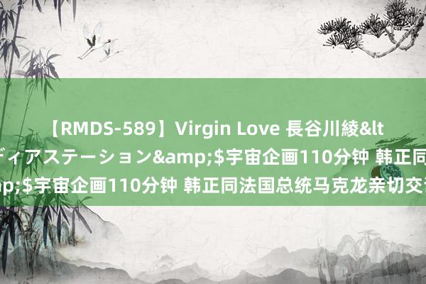 【RMDS-589】Virgin Love 長谷川綾</a>2010-05-17メディアステーション&$宇宙企画110分钟 韩正同法国总统马克龙亲切交谈