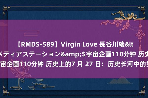 【RMDS-589】Virgin Love 長谷川綾</a>2010-05-17メディアステーション&$宇宙企画110分钟 历史上的7 月 27 日：历史长河中的秀丽短暂