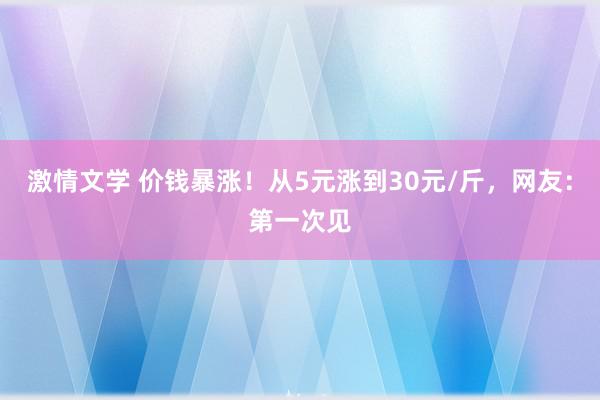 激情文学 价钱暴涨！从5元涨到30元/斤，网友：第一次见