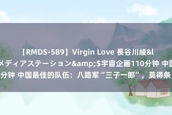 【RMDS-589】Virgin Love 長谷川綾</a>2010-05-17メディアステーション&$宇宙企画110分钟 中国最佳的队伍：八路军“三子一郎”，莫得条目？逆向念念维就有了