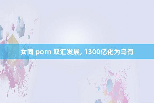 女同 porn 双汇发展, 1300亿化为乌有