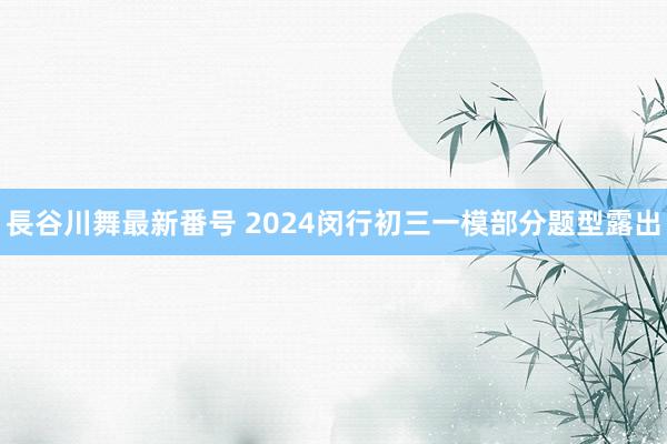 長谷川舞最新番号 2024闵行初三一模部分题型露出