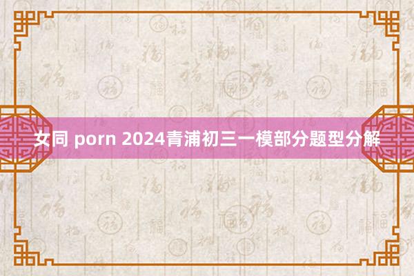 女同 porn 2024青浦初三一模部分题型分解