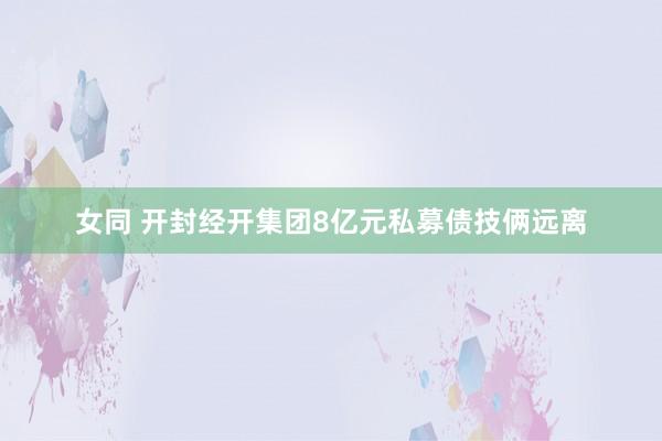 女同 开封经开集团8亿元私募债技俩远离