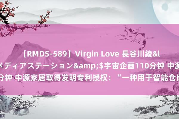 【RMDS-589】Virgin Love 長谷川綾</a>2010-05-17メディアステーション&$宇宙企画110分钟 中源家居取得发明专利授权：“一种用于智能仓储的家居产物取料结构”