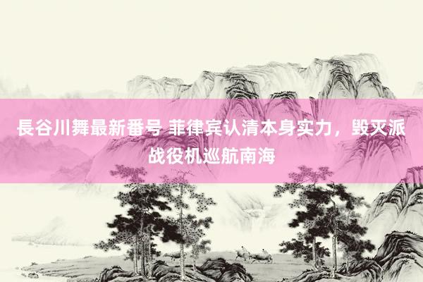 長谷川舞最新番号 菲律宾认清本身实力，毁灭派战役机巡航南海