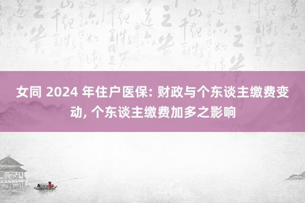 女同 2024 年住户医保: 财政与个东谈主缴费变动, 个东谈主缴费加多之影响