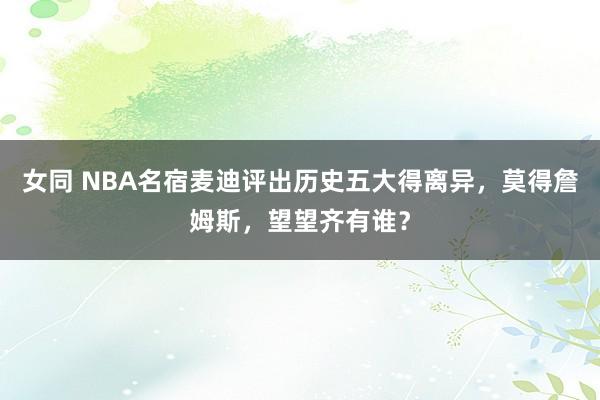 女同 NBA名宿麦迪评出历史五大得离异，莫得詹姆斯，望望齐有谁？