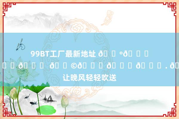 99BT工厂最新地址 𝑺𝒖𝒏𝒔𝒆𝒕 𝑩𝒍𝒖𝒆. 🦋 让晚风轻