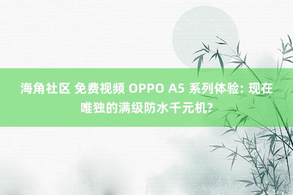 海角社区 免费视频 OPPO A5 系列体验: 现在唯独的满