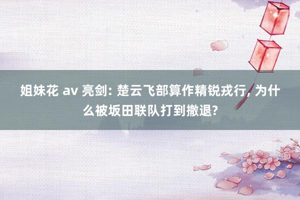 姐妹花 av 亮剑: 楚云飞部算作精锐戎行, 为什么被坂田联